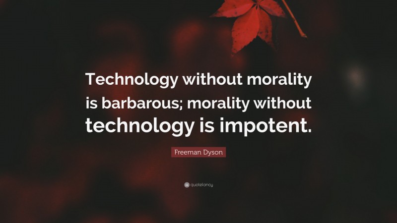 Freeman Dyson Quote: “Technology without morality is barbarous; morality without technology is impotent.”