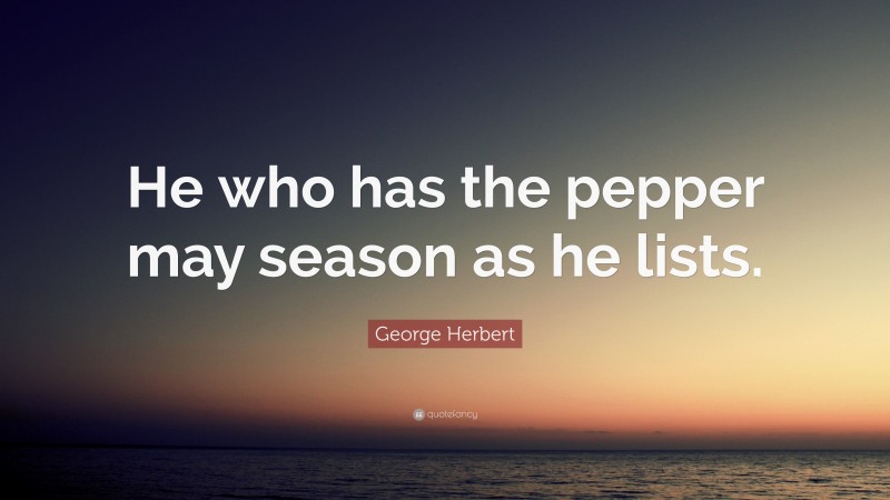 George Herbert Quote: “He who has the pepper may season as he lists.”