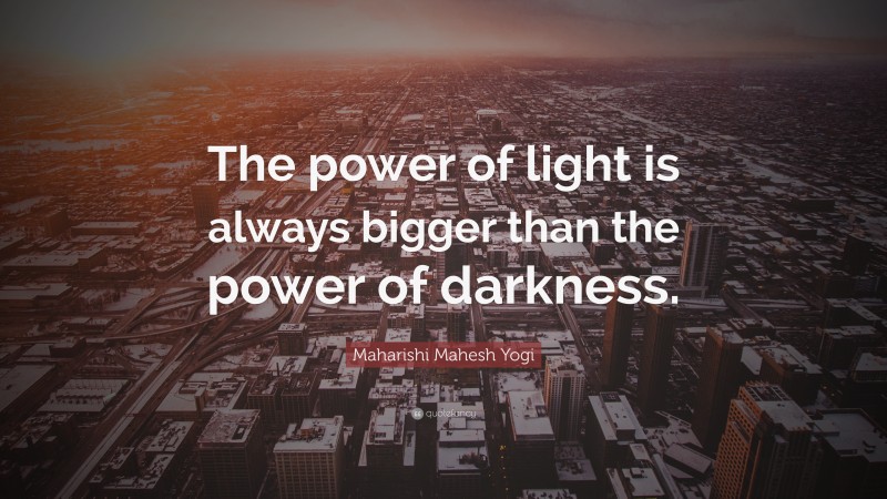 Maharishi Mahesh Yogi Quote: “The power of light is always bigger than the power of darkness.”