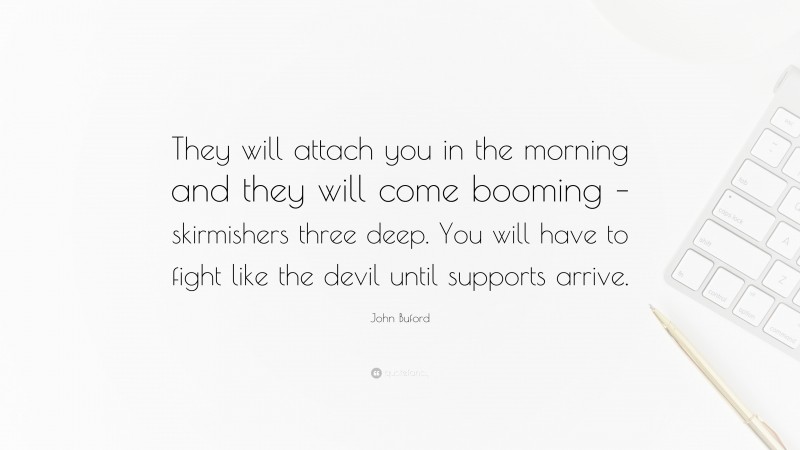 John Buford Quote: “They will attach you in the morning and they will come booming – skirmishers three deep. You will have to fight like the devil until supports arrive.”