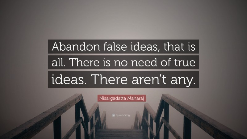 Nisargadatta Maharaj Quote: “Abandon false ideas, that is all. There is no need of true ideas. There aren’t any.”