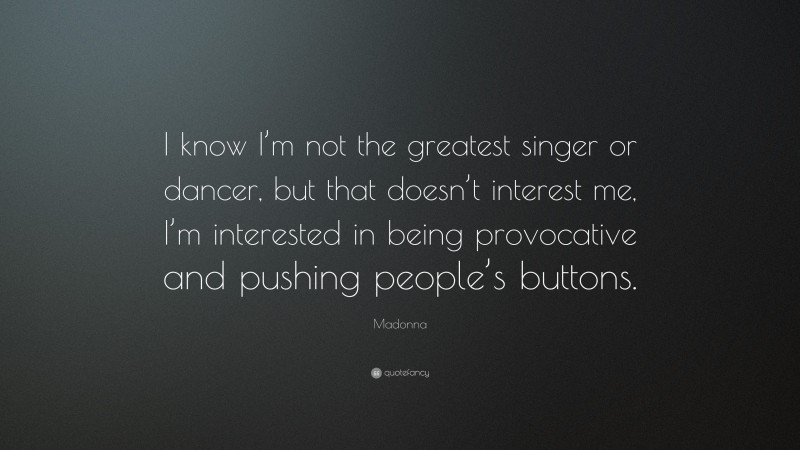 Madonna Quote: “I know I’m not the greatest singer or dancer, but that doesn’t interest me, I’m interested in being provocative and pushing people’s buttons.”