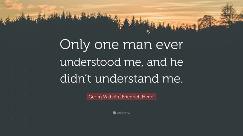 Georg Wilhelm Friedrich Hegel Quote: “Only one man ever understood me, and he didn’t understand me.”