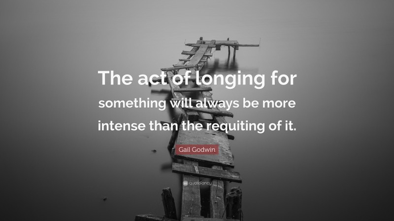 Gail Godwin Quote: “The act of longing for something will always be more intense than the requiting of it.”