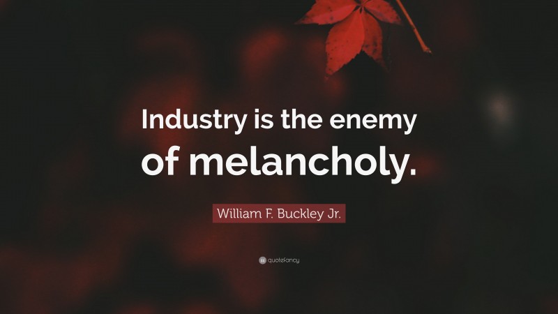 William F. Buckley Jr. Quote: “Industry is the enemy of melancholy.”