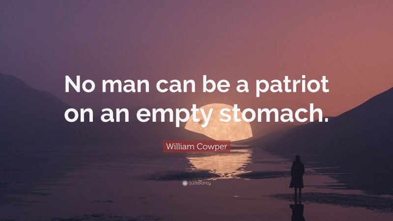 William Cowper Quote: “No man can be a patriot on an empty stomach.”