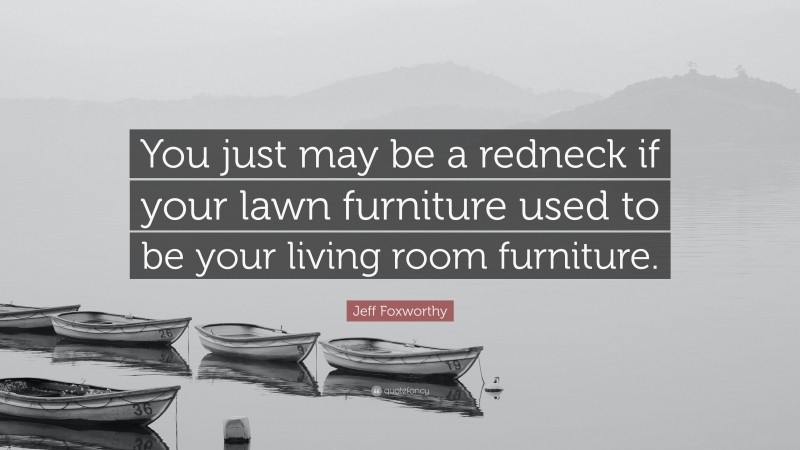 Jeff Foxworthy Quote: “You just may be a redneck if your lawn furniture used to be your living room furniture.”