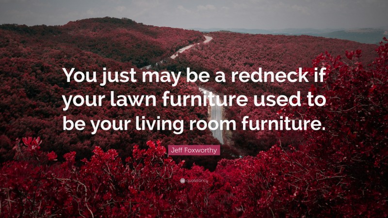 Jeff Foxworthy Quote: “You just may be a redneck if your lawn furniture used to be your living room furniture.”