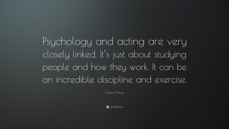 Claire Danes Quote: “Psychology and acting are very closely linked. It’s just about studying people and how they work. It can be an incredible discipline and exercise.”