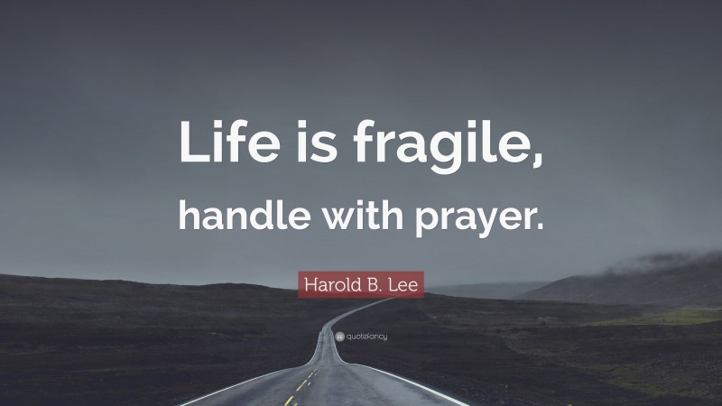 Harold B. Lee Quote: “Life is fragile, handle with prayer.”