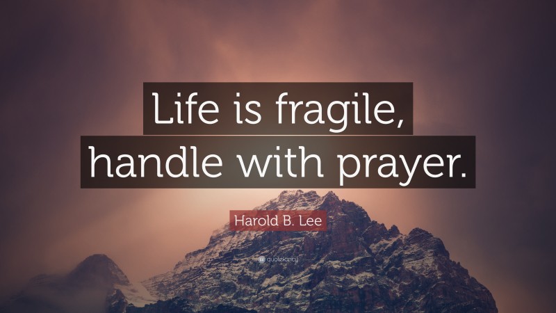 Harold B. Lee Quote: “Life is fragile, handle with prayer.”