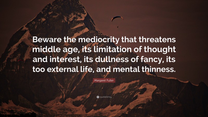 Margaret Fuller Quote: “Beware the mediocrity that threatens middle age, its limitation of thought and interest, its dullness of fancy, its too external life, and mental thinness.”