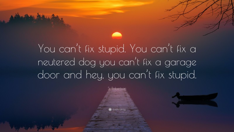 Si Robertson Quote: “You can’t fix stupid. You can’t fix a neutered dog you can’t fix a garage door and hey, you can’t fix stupid.”