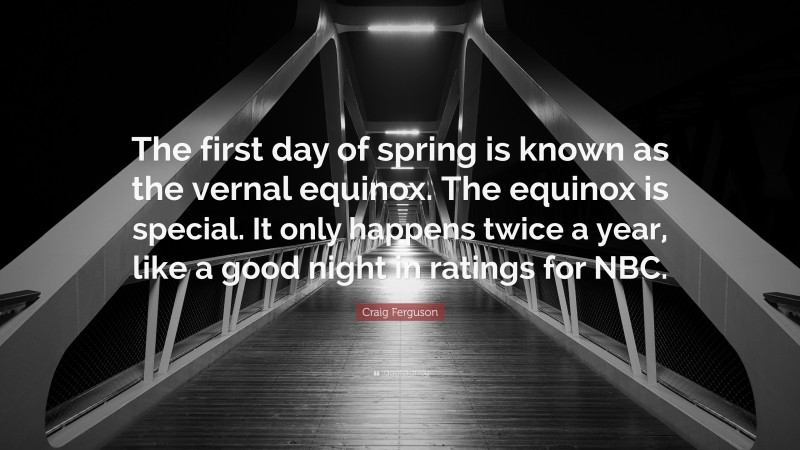 Craig Ferguson Quote: “The first day of spring is known as the vernal equinox. The equinox is special. It only happens twice a year, like a good night in ratings for NBC.”