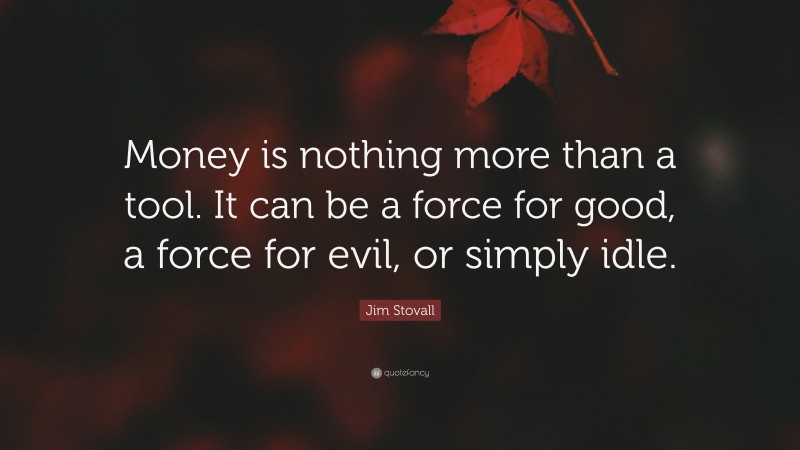 Jim Stovall Quote: “Money is nothing more than a tool. It can be a force for good, a force for evil, or simply idle.”