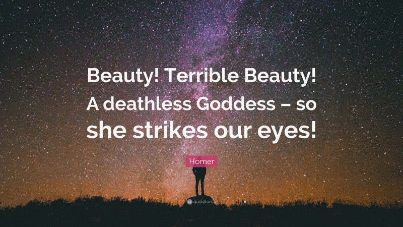 Homer Quote: “Beauty! Terrible Beauty! A deathless Goddess – so she strikes our eyes!”