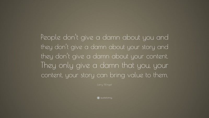 Larry Winget Quote: “People don’t give a damn about you and they don’t give a damn about your story and they don’t give a damn about your content. They only give a damn that you, your content, your story can bring value to them.”