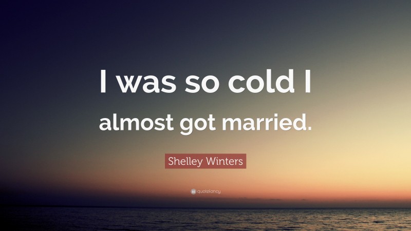 Shelley Winters Quote: “I was so cold I almost got married.”