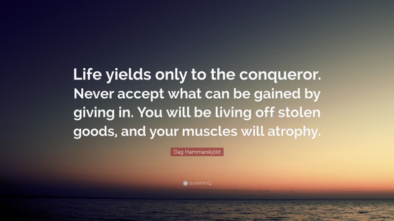 Dag Hammarskjöld Quote: “Life yields only to the conqueror. Never accept what can be gained by giving in. You will be living off stolen goods, and your muscles will atrophy.”