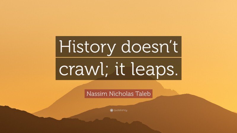 Nassim Nicholas Taleb Quote: “History doesn’t crawl; it leaps.”