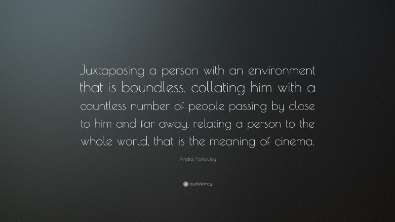 Andrei Tarkovsky Quote: “Juxtaposing a person with an environment that is boundless, collating him with a countless number of people passing by close to him and far away, relating a person to the whole world, that is the meaning of cinema.”
