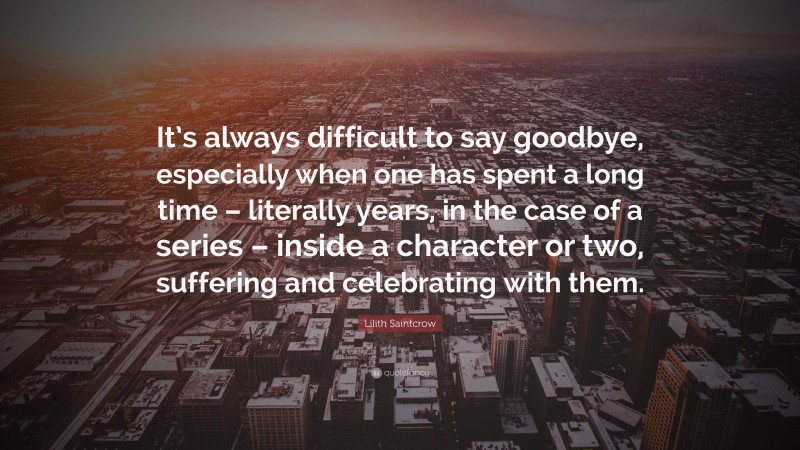 Lilith Saintcrow Quote: “It’s always difficult to say goodbye, especially when one has spent a long time – literally years, in the case of a series – inside a character or two, suffering and celebrating with them.”