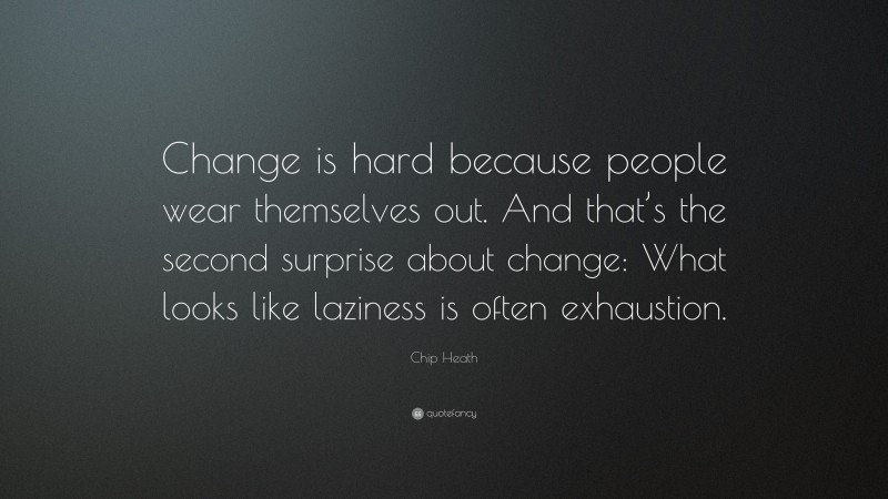 Chip Heath Quote: “Change is hard because people wear themselves out. And that’s the second surprise about change: What looks like laziness is often exhaustion.”