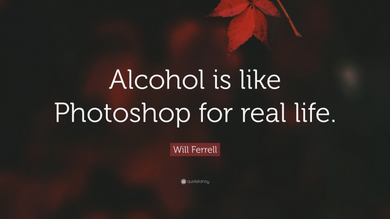 Will Ferrell Quote: “Alcohol is like Photoshop for real life.”