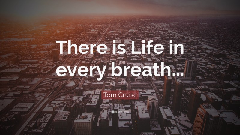 Tom Cruise Quote: “There is Life in every breath...”