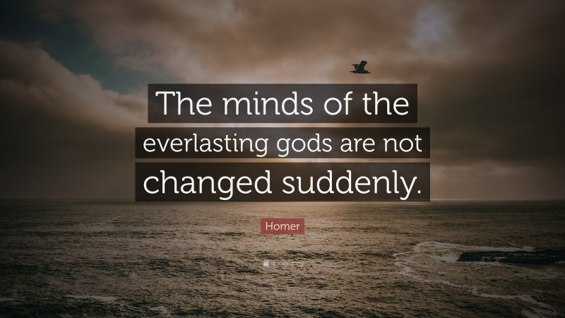 Homer Quote: “The minds of the everlasting gods are not changed suddenly.”
