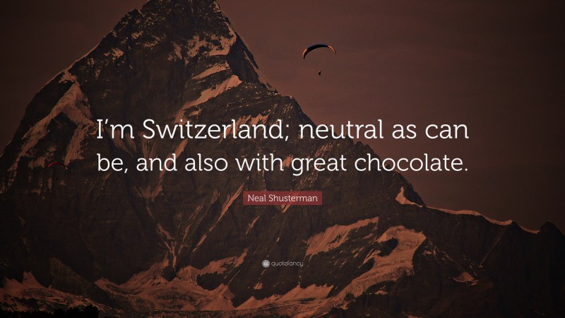 Neal Shusterman Quote: “I’m Switzerland; neutral as can be, and also with great chocolate.”