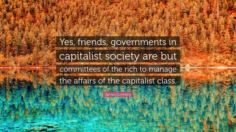 James Connolly Quote: “Yes, friends, governments in capitalist society are but committees of the rich to manage the affairs of the capitalist class.”
