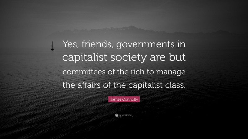 James Connolly Quote: “Yes, friends, governments in capitalist society are but committees of the rich to manage the affairs of the capitalist class.”