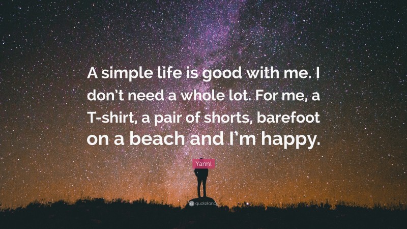 Yanni Quote: “A simple life is good with me. I don’t need a whole lot. For me, a T-shirt, a pair of shorts, barefoot on a beach and I’m happy.”