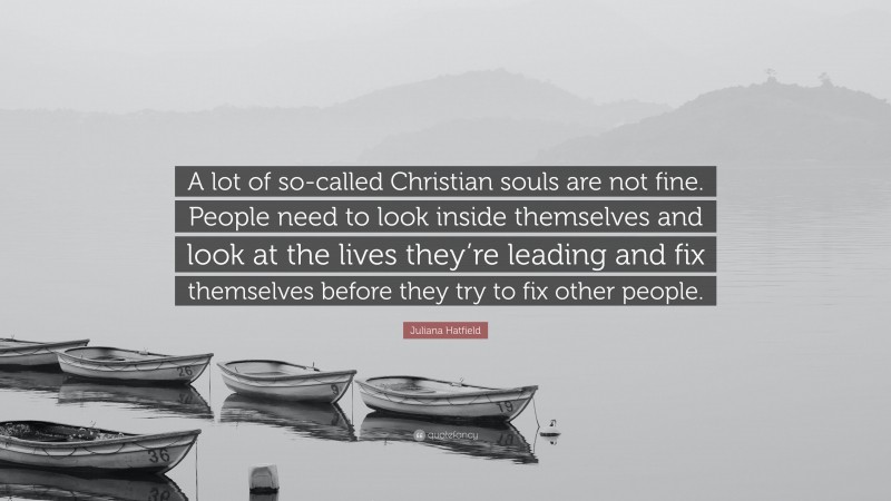 Juliana Hatfield Quote: “A lot of so-called Christian souls are not fine. People need to look inside themselves and look at the lives they’re leading and fix themselves before they try to fix other people.”