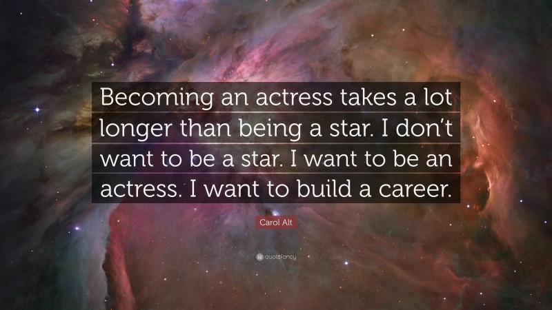 Carol Alt Quote: “Becoming an actress takes a lot longer than being a star. I don’t want to be a star. I want to be an actress. I want to build a career.”