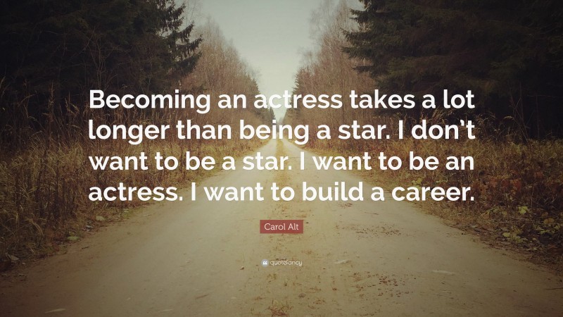 Carol Alt Quote: “Becoming an actress takes a lot longer than being a star. I don’t want to be a star. I want to be an actress. I want to build a career.”