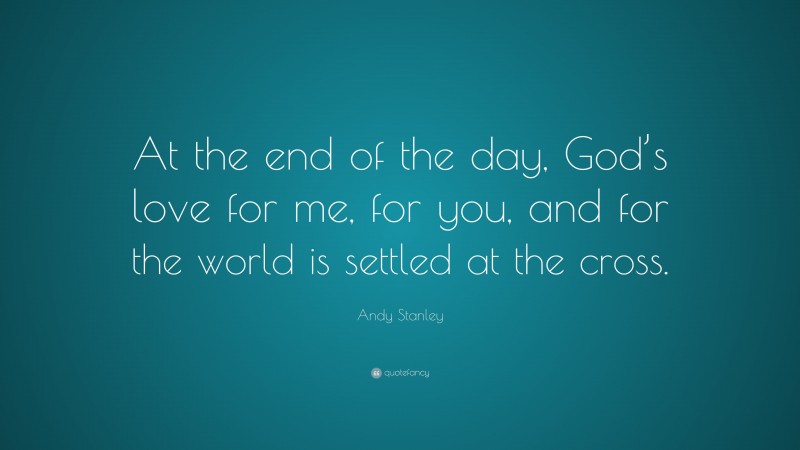 Andy Stanley Quote: “At the end of the day, God’s love for me, for you, and for the world is settled at the cross.”