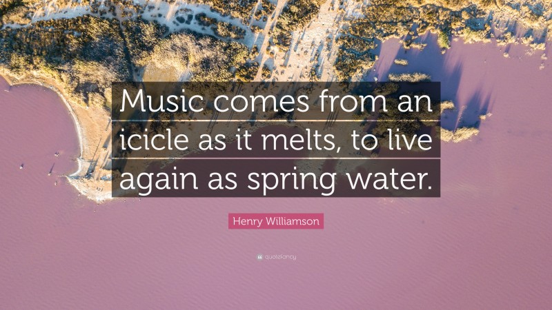 Henry Williamson Quote: “Music comes from an icicle as it melts, to live again as spring water.”