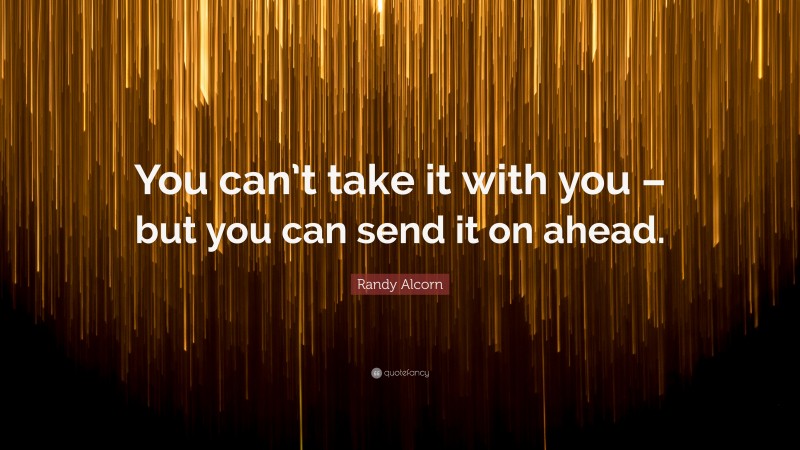 Randy Alcorn Quote: “You can’t take it with you – but you can send it on ahead.”