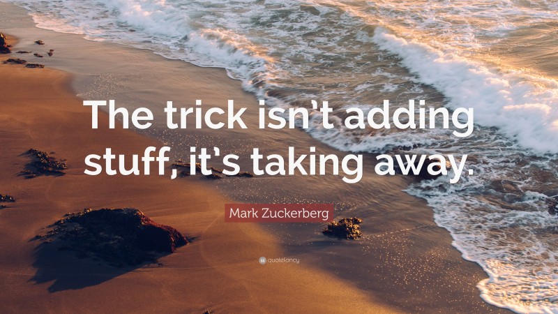 Mark Zuckerberg Quote: “The trick isn’t adding stuff, it’s taking away.”