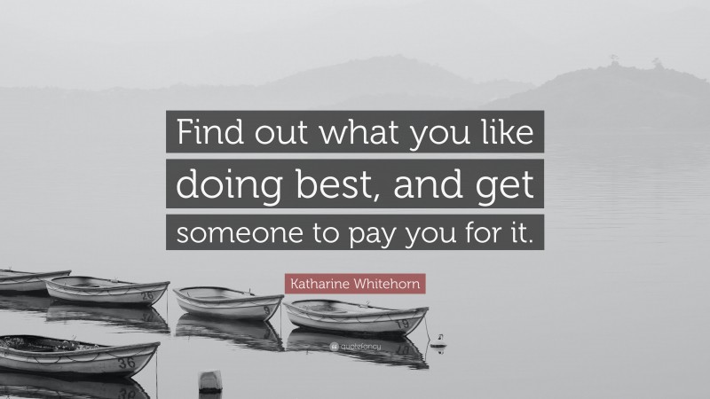 Katharine Whitehorn Quote: “Find out what you like doing best, and get someone to pay you for it.”
