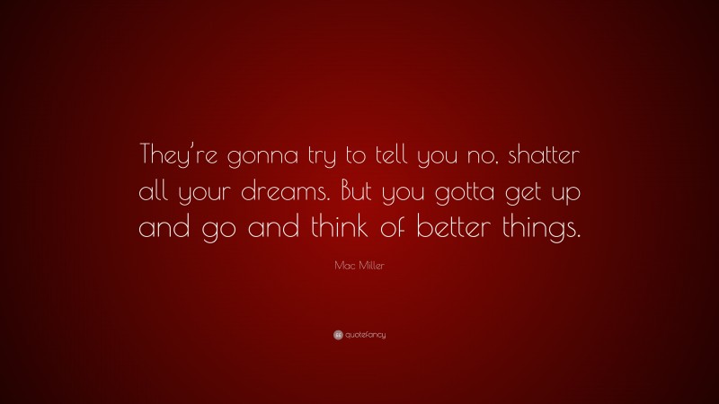 Mac Miller Quote: “They’re gonna try to tell you no, shatter all your dreams. But you gotta get up and go and think of better things.”