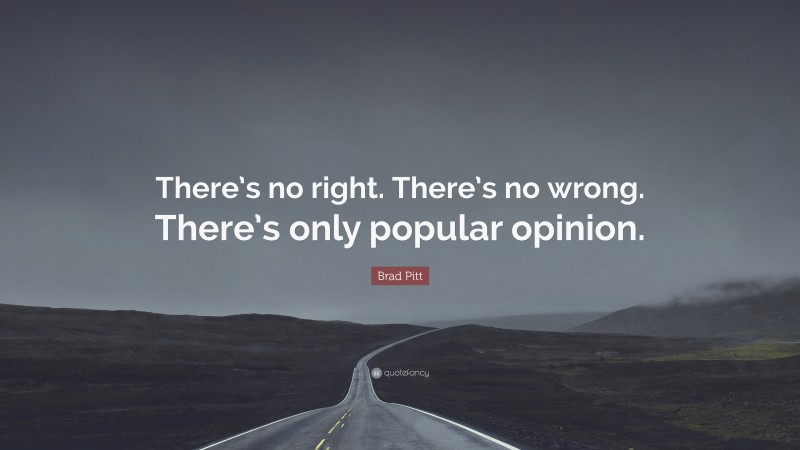 Brad Pitt Quote: “There’s no right. There’s no wrong. There’s only popular opinion.”