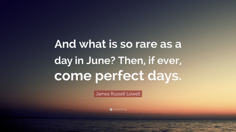 James Russell Lowell Quote: “And what is so rare as a day in June? Then, if ever, come perfect days.”