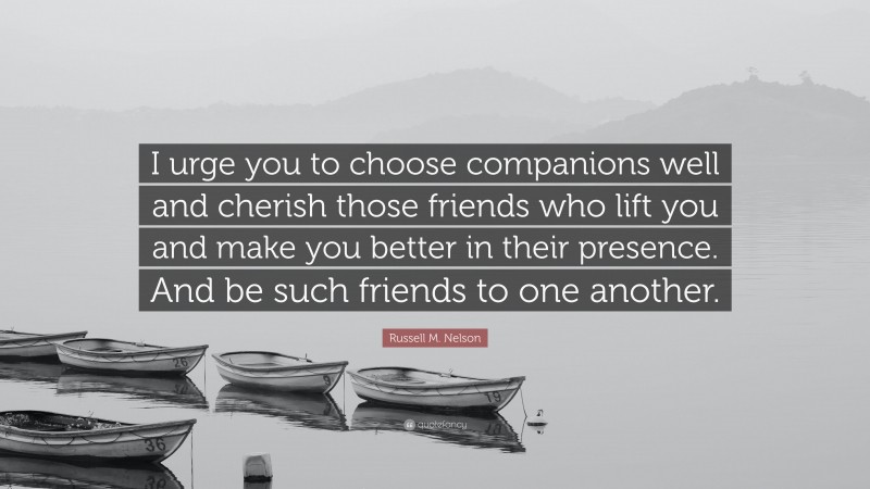 Russell M. Nelson Quote: “I urge you to choose companions well and cherish those friends who lift you and make you better in their presence. And be such friends to one another.”