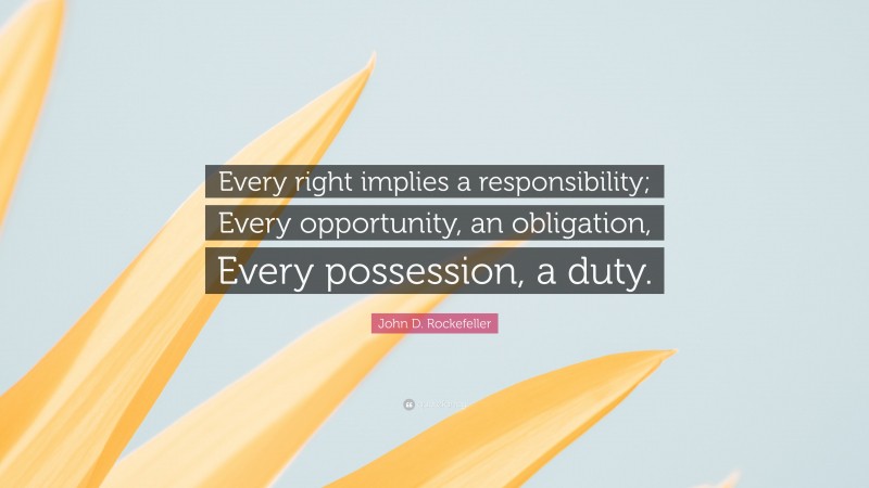 John D. Rockefeller Quote: “Every right implies a responsibility; Every opportunity, an obligation, Every possession, a duty.”