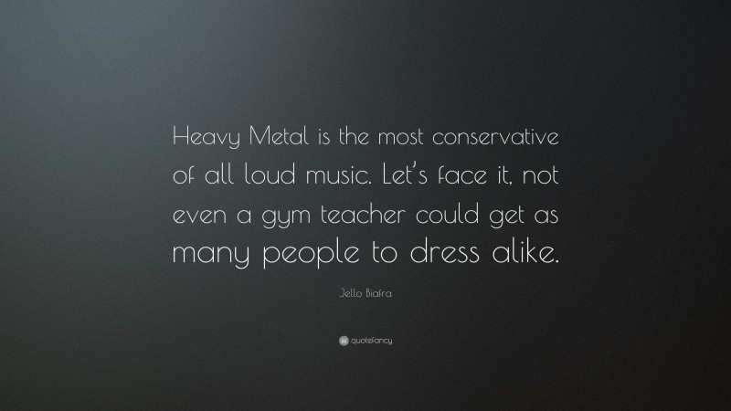 Jello Biafra Quote: “Heavy Metal is the most conservative of all loud music. Let’s face it, not even a gym teacher could get as many people to dress alike.”