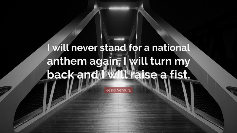 Jesse Ventura Quote: “I will never stand for a national anthem again. I will turn my back and I will raise a fist.”