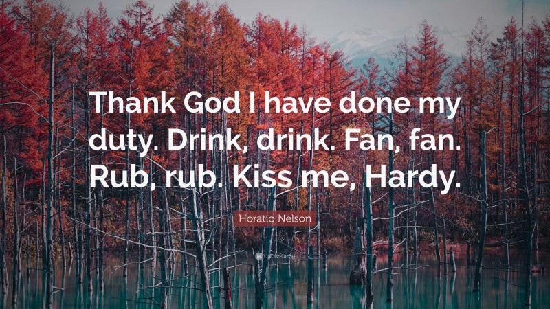 Horatio Nelson Quote: “Thank God I have done my duty. Drink, drink. Fan, fan. Rub, rub. Kiss me, Hardy.”